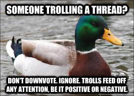 someone trolling a thread? Don't downvote. Ignore. Trolls feed off any attention, be it positive or negative.  Good Advice Duck
