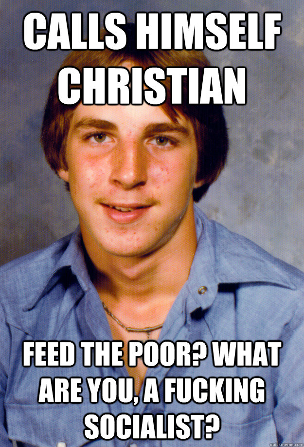 Calls himself Christian Feed the poor? What are you, a fucking socialist? - Calls himself Christian Feed the poor? What are you, a fucking socialist?  Old Economy Steven