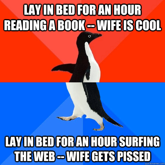Lay in bed for an hour reading a book -- wife is cool Lay in bed for an hour surfing the web -- wife gets pissed  Socially Awesome Awkward Penguin