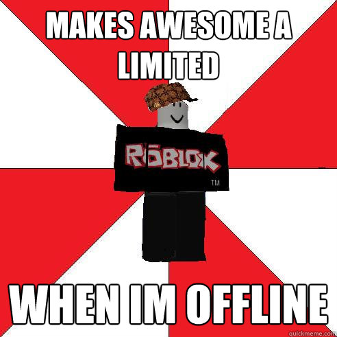 Makes awesome a limited When im offline  Scumbag Roblox