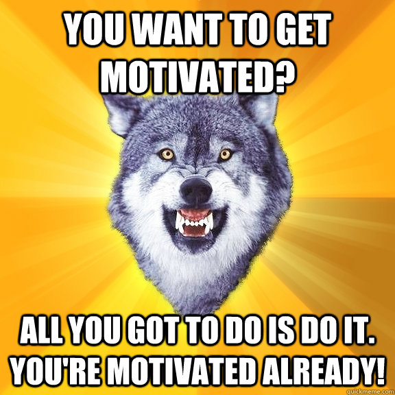 You want to get motivated? all you got to do is Do it. You're Motivated already!  Courage Wolf