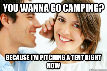 You wanna go camping? Because I'm pitching a tent right now  Bad Pick-up line Paul