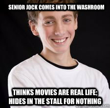 senior jock comes into the washroom thinks movies are real life; hides in the stall for nothing  High School Freshman