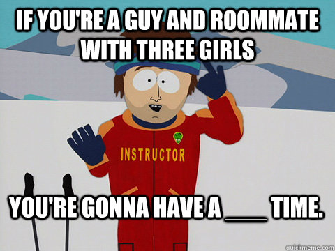 If you're a guy and roommate with three girls You're gonna have a ___ time.  Bad Time