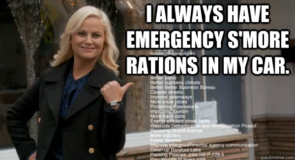 I always have emergency S'More rations in my car. - I always have emergency S'More rations in my car.  Leslie Knope Opinions