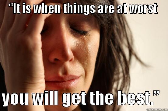 “IT IS WHEN THINGS ARE AT WORST  YOU WILL GET THE BEST.”  First World Problems