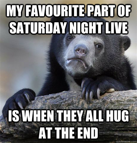my favourite part of Saturday Night live is when they all hug at the end  Confession Bear