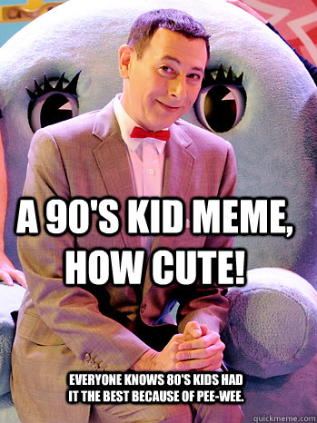 A 90's kid meme, how cute! Everyone knows 80's kids had it the best because of Pee-wee. - A 90's kid meme, how cute! Everyone knows 80's kids had it the best because of Pee-wee.  peewee herman