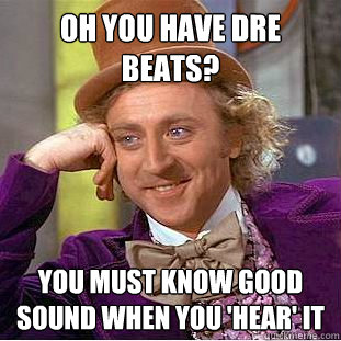 Oh you have dre beats? you must know good sound when you 'hear' it  Creepy Wonka
