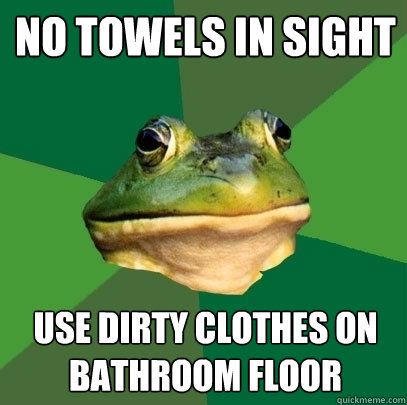 no towels in sight use dirty clothes on bathroom floor  Foul Bachelor Frog