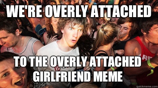 We're overly attached To the overly attached girlfriend meme  Sudden Clarity Clarence