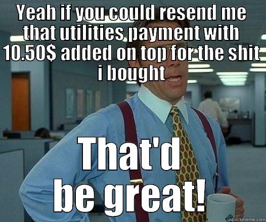 YEAH IF YOU COULD RESEND ME THAT UTILITIES PAYMENT WITH 10.50$ ADDED ON TOP FOR THE SHIT I BOUGHT THAT'D BE GREAT! Office Space Lumbergh