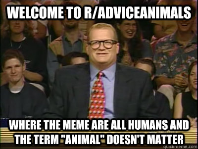WELCOME TO R/ADVICEANIMALS WHERE THE MEME ARE ALL HUMANS AND THE TERM 