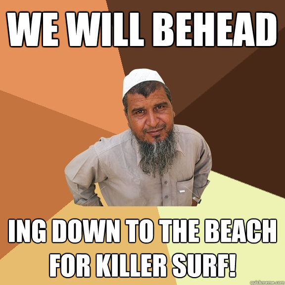 WE will behead ing down to the beach for killer surf!  Ordinary Muslim Man