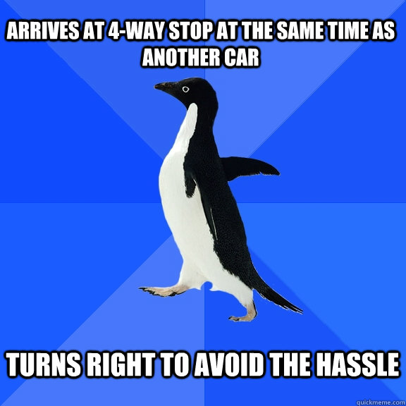 Arrives at 4-way stop at the same time as another car  Turns right to avoid the hassle   Socially Awkward Penguin