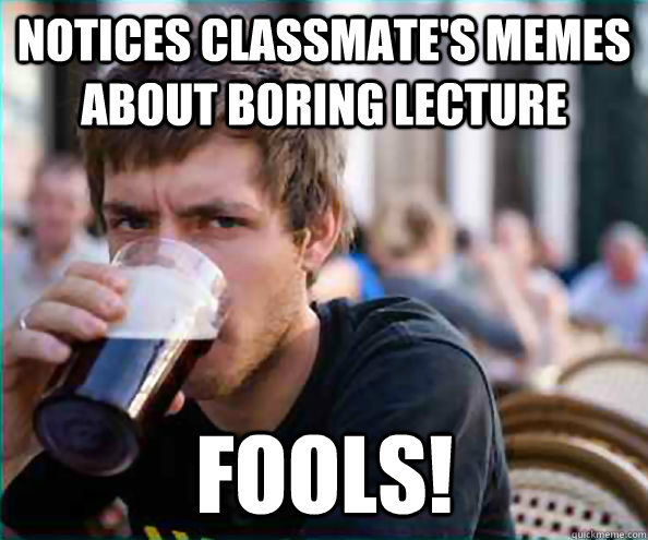 notices classmate's memes about boring lecture fools!  Lazy College Senior