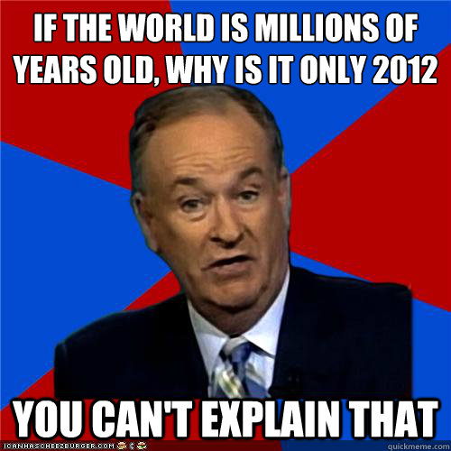 If the world is millions of years old, why is it only 2012 You can't explain that  Bill OReilly