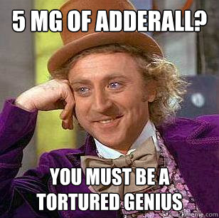 5 mg of Adderall? you must be a tortured genius  Condescending Wonka