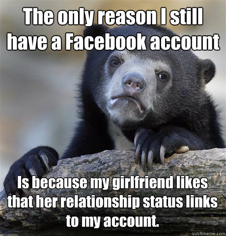 The only reason I still have a Facebook account Is because my girlfriend likes that her relationship status links to my account.  Confession Bear