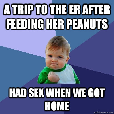 A trip to the ER after feeding her peanuts Had sex when we got home  Success Kid