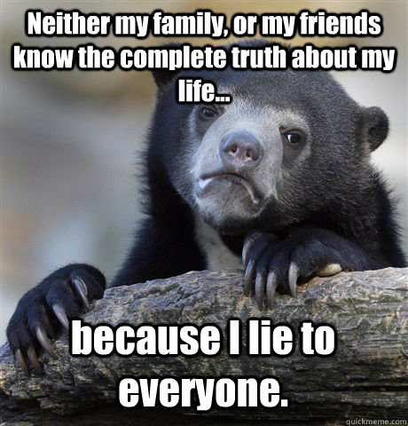 Neither my family, or my friends know the complete truth about my life... because I lie to everyone.  Confession Bear