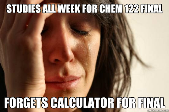 Studies all week for chem 122 final forgets calculator for final   First World Problems