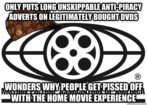 ONLY PUTS LONG UNSKIPPABLE ANTI-PIRACY ADVERTS ON LEGITIMATELY BOUGHT DVDS WONDERS WHY PEOPLE GET PISSED OFF WITH THE HOME MOVIE EXPERIENCE - ONLY PUTS LONG UNSKIPPABLE ANTI-PIRACY ADVERTS ON LEGITIMATELY BOUGHT DVDS WONDERS WHY PEOPLE GET PISSED OFF WITH THE HOME MOVIE EXPERIENCE  Scumbag MPAA