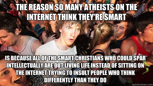 The reason so many atheists on the Internet think they're smart is because all of the smart Christians who could spar intellectually are out living life instead of sitting on the Internet trying to insult people who think differently than they do  Sudden Clarity Clarence