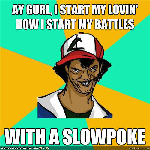 ay gurl, i start my lovin' how i start my battles With a slowpoke - ay gurl, i start my lovin' how i start my battles With a slowpoke  Misc