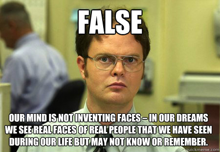 false Our mind is not inventing faces – in our dreams we see real faces of real people that we have seen during our life but may not know or remember.  Dwight