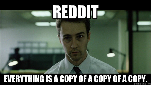 Reddit Everything is a copy of a copy of a copy.  