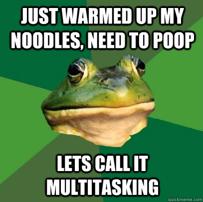 Just warmed up my noodles, need to poop lets call it multitasking  Foul Bachelor Frog