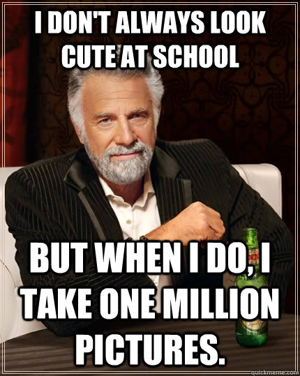 I don't always look cute at school but when i do, i take one million pictures.  The Most Interesting Man In The World