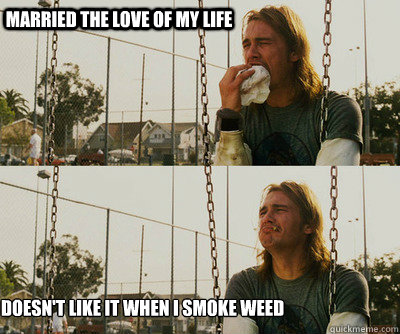 Married the love of my life Doesn't like it when I smoke weed  First World Stoner Problems