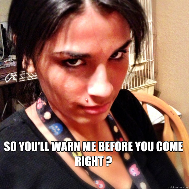  so you'll warn me before you come right ? -  so you'll warn me before you come right ?  Misc
