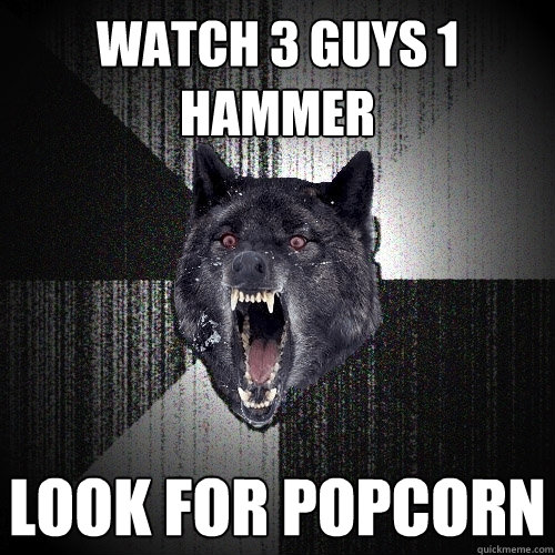 watch 3 guys 1 hammer look for popcorn  Insanity Wolf