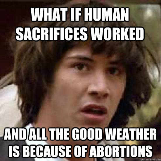 What if human sacrifices worked And all the good weather is because of abortions  conspiracy keanu