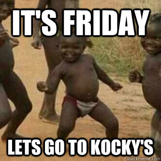 it's friday lets go to kocky's  Its friday niggas
