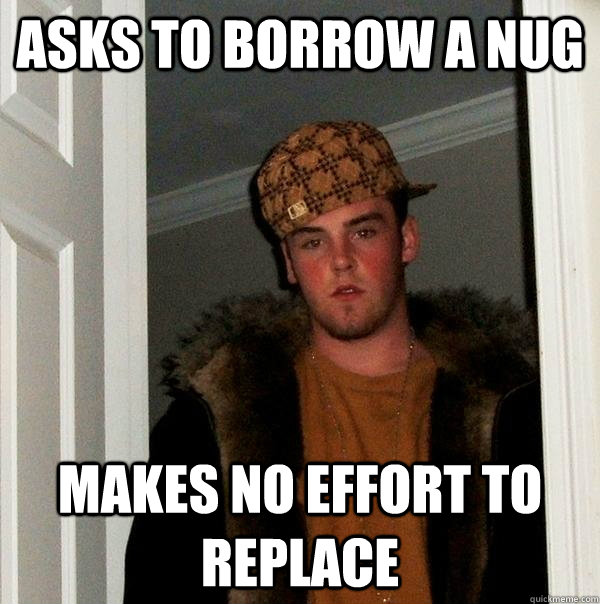 Asks to borrow a nug makes no effort to replace  Scumbag Steve
