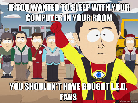 if you wanted to sleep with your computer in your room you shouldn't have bought L.e.d. fans  Captain Hindsight