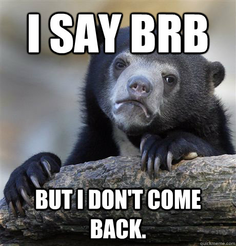 I say brb But i don't come back.  Confession Bear