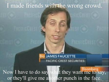 I made friends with the wrong crowd. Now I have to do say what they want me to say, or they'll give me another punch in the face. - I made friends with the wrong crowd. Now I have to do say what they want me to say, or they'll give me another punch in the face.  James Faucette