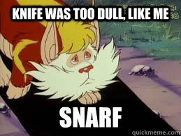 knife was too dull, like me snarf  Snarf