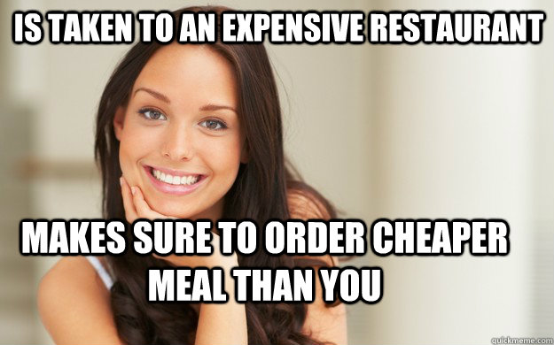 Is taken to an expensive restaurant Makes sure to order cheaper meal than you  Good Girl Gina