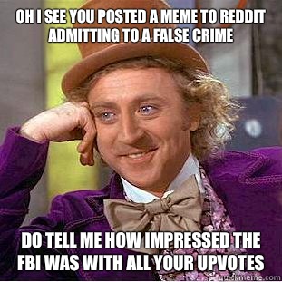 Oh I see you posted a meme to reddit admitting to a false crime Do tell me how impressed the FBI was with all your upvotes - Oh I see you posted a meme to reddit admitting to a false crime Do tell me how impressed the FBI was with all your upvotes  Condescending Wonka
