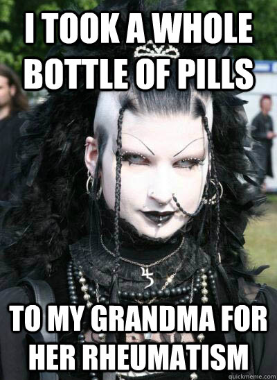 I took a whole bottle of pills to my grandma for her rheumatism - I took a whole bottle of pills to my grandma for her rheumatism  Misunderstood Goth Girl