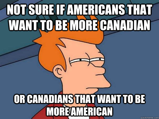 Not sure if Americans that want to be more Canadian Or Canadians that want to be more American  Futurama Fry