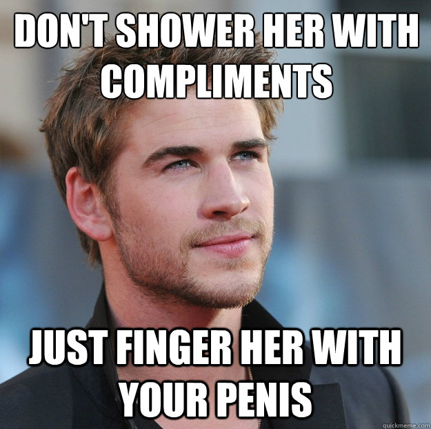 Don't shower her with compliments just finger her with your penis  Attractive Guy Girl Advice