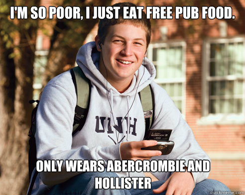 I'm so poor, I just eat free pub food. Only wears abercrombie and hollister   College Freshman