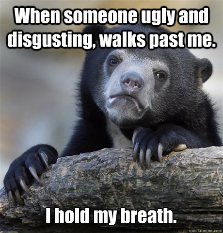 When someone ugly and disgusting, walks past me. I hold my breath. - When someone ugly and disgusting, walks past me. I hold my breath.  Confession Bear